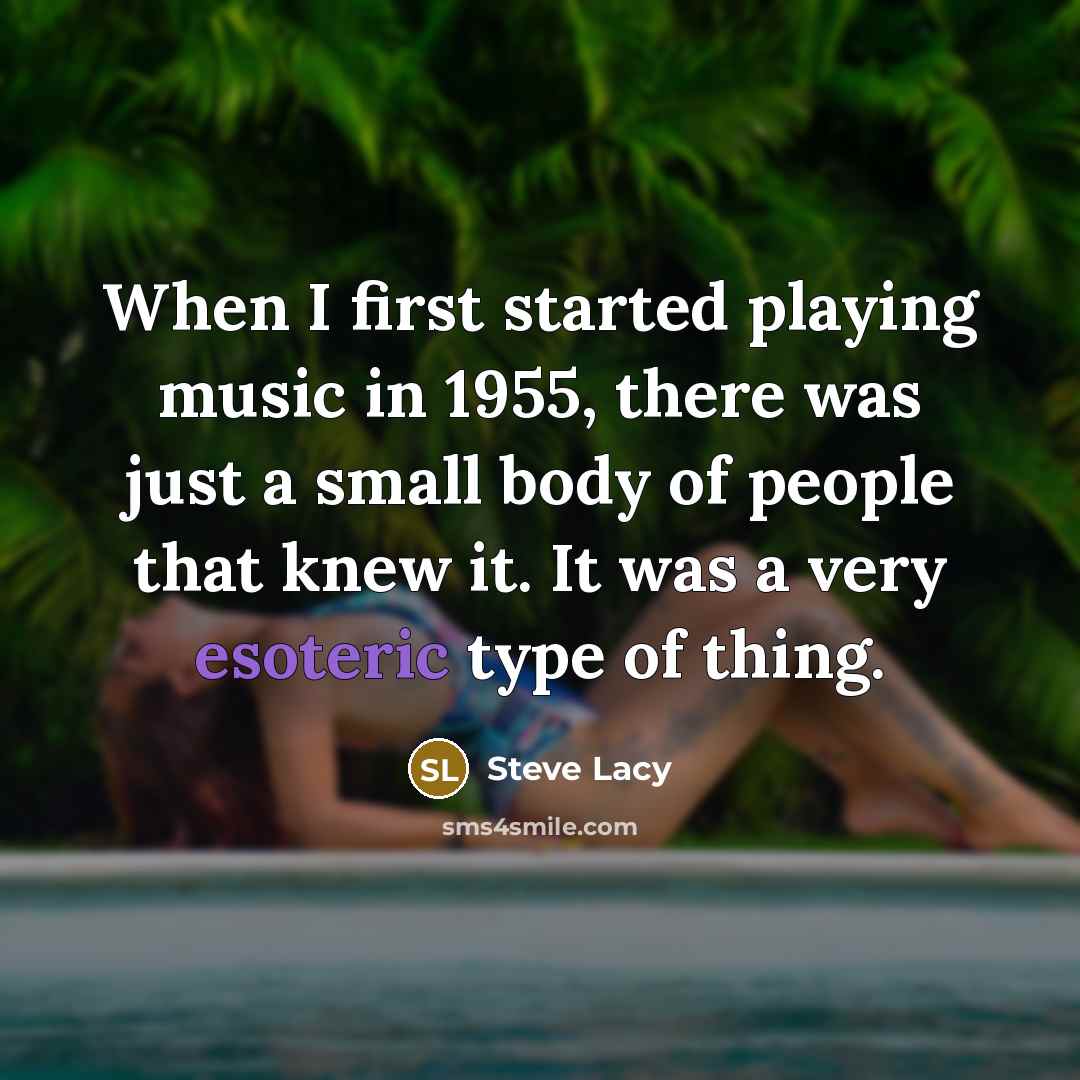 “When I first started playing music in 1955, there was just a small body of people that knew it. It was a very esoteric type of thing.” quote by Steve Lacy