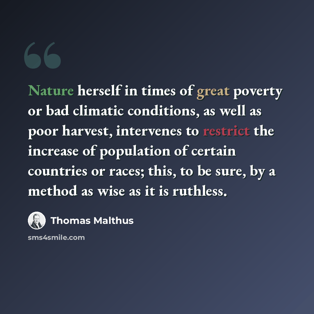 “Nature herself in times of great poverty or bad climatic conditions, as well as poor harvest, intervenes to restrict the increase of population of certain countries or races; this, to be sure, by a method as wise as it is ruthless.” quote by Thomas Malthus