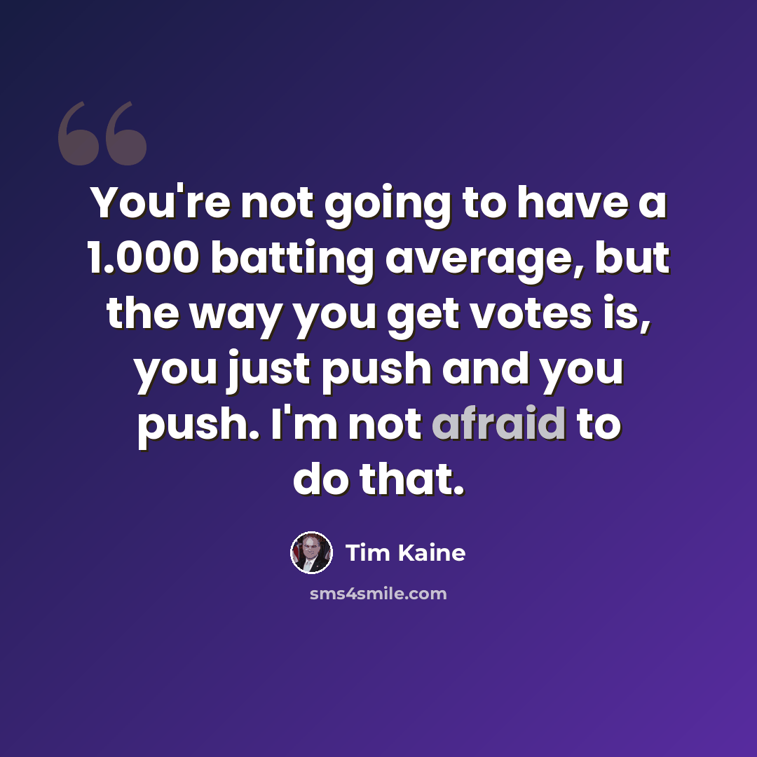 “You're not going to have a 1.000 batting average, but the way you get votes is, you just push and you push. I'm not afraid to do that.” quote by Tim Kaine