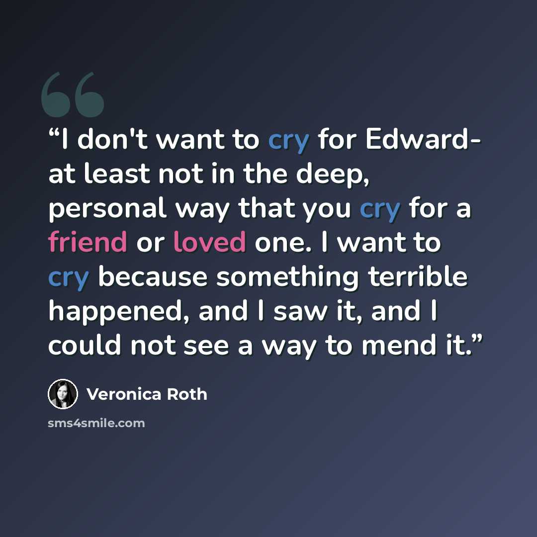 “I don't want to cry for Edward- at least not in the deep, personal way that you cry for a friend or loved one. I want to cry because something terrible happened, and I saw it, and I could not see a way to mend it.” quote by Veronica Roth