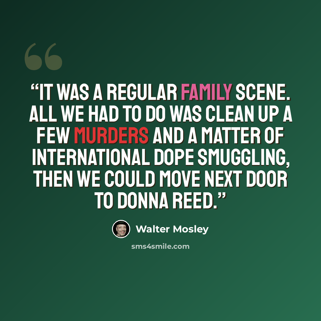 “It was a regular family scene. All we had to do was clean up a few murders and a matter of international dope smuggling, then we could move next door to Donna Reed.” quote by Walter Mosley