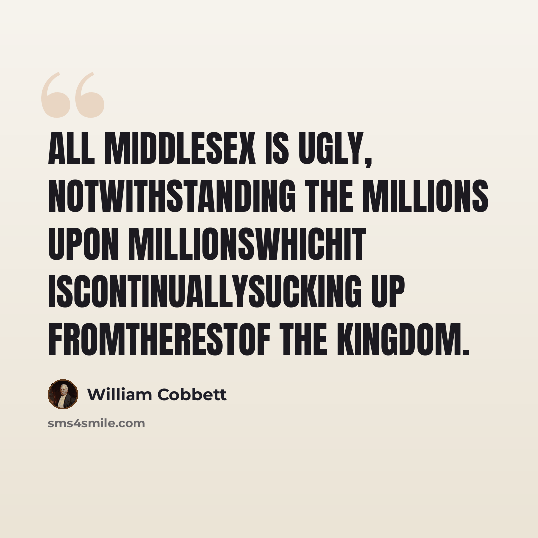 “All Middlesex is ugly, notwithstanding the millions upon millionswhichit iscontinuallysucking up fromtherestof the kingdom.” quote by William Cobbett