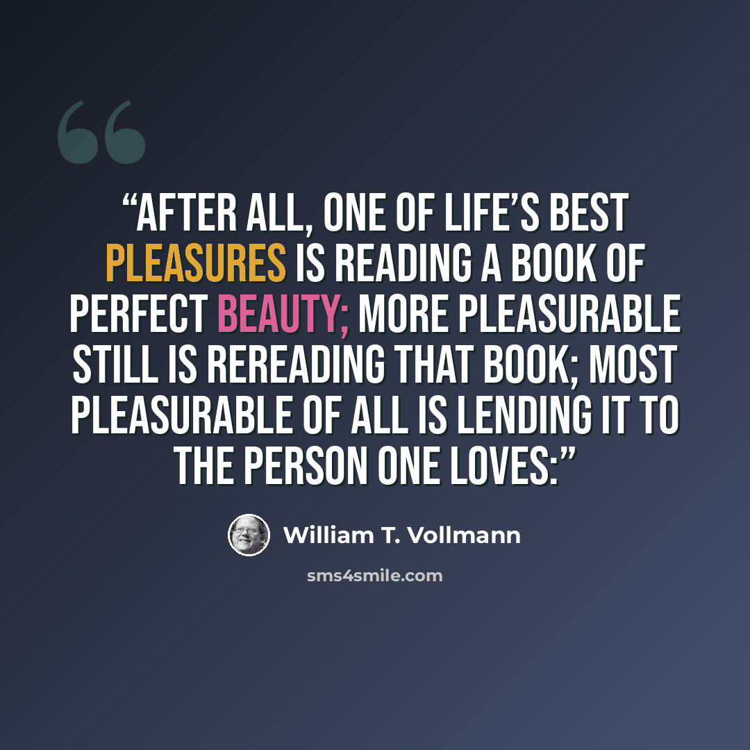 “After all, one of life’s best pleasures is reading a book of perfect beauty; more pleasurable still is rereading that book; most pleasurable of all is lending it to the person one loves:” quote by William T. Vollmann