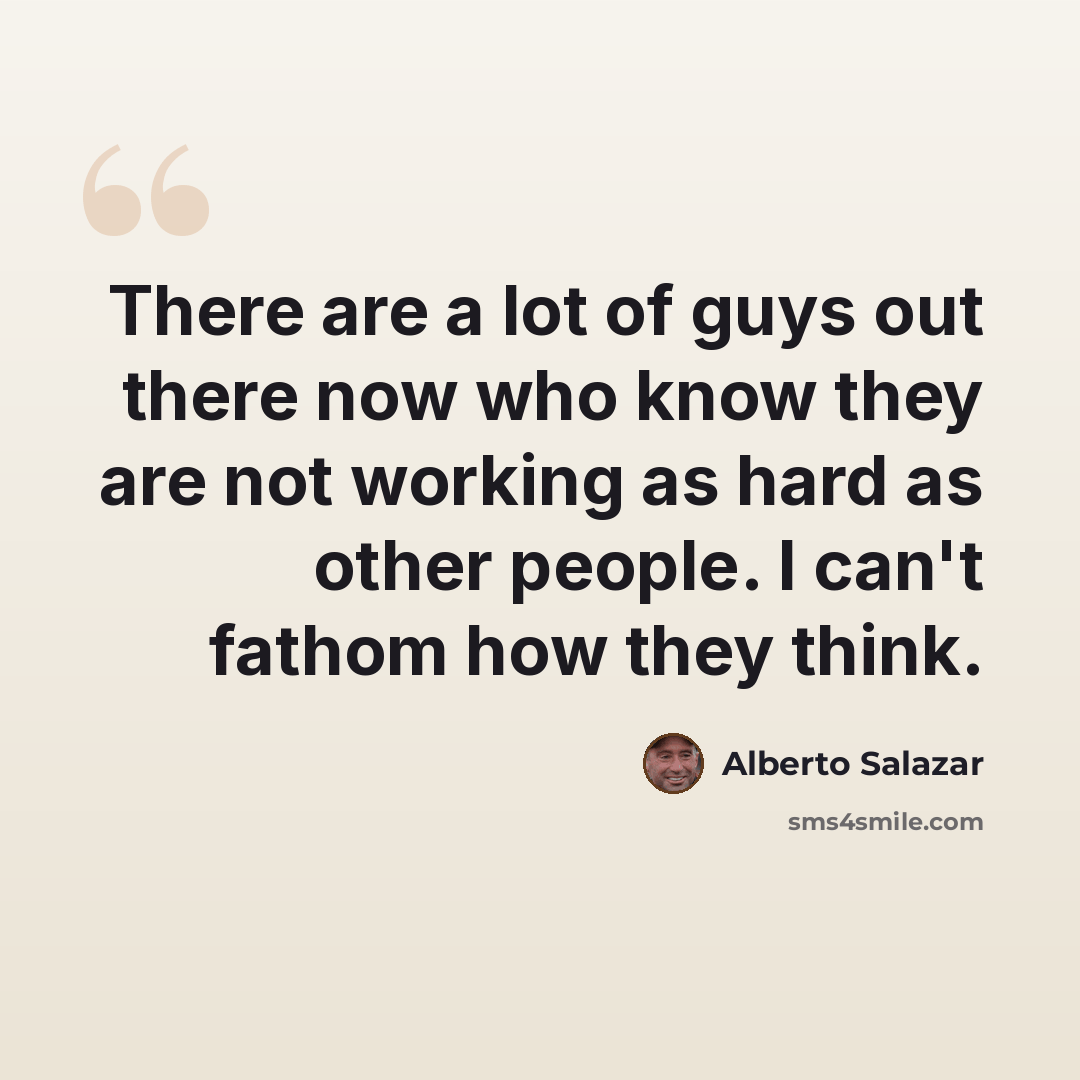 “There are a lot of guys out there now who know they are not working as hard as other people. I can't fathom how they think.” quote by Alberto Salazar