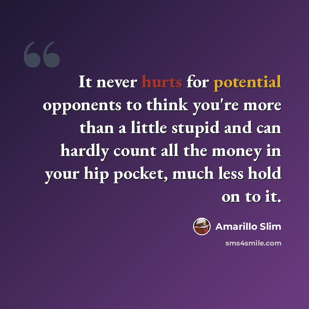 “It never hurts for potential opponents to think you're more than a little stupid and can hardly count all the money in your hip pocket, much less hold on to it.” quote by Amarillo Slim