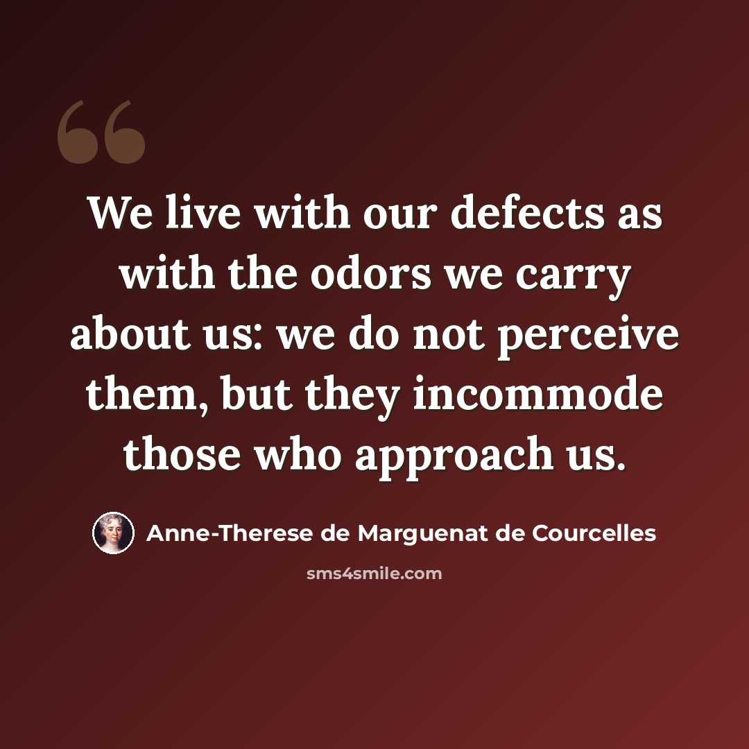 “We live with our defects as with the odors we carry about us: we do not perceive them, but they incommode those who approach us.” quote by Anne-Therese de Marguenat de Courcelles