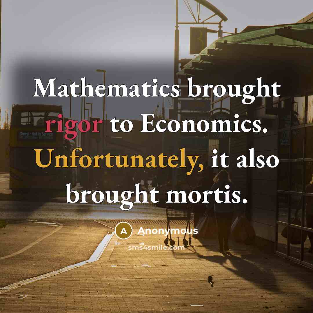 “Mathematics brought rigor to Economics. Unfortunately, it also brought mortis.” quote by Anonymous
