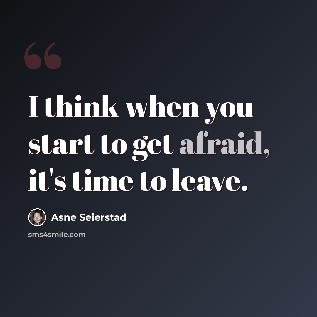 “I think when you start to get afraid, it's time to leave.” quote by Asne Seierstad