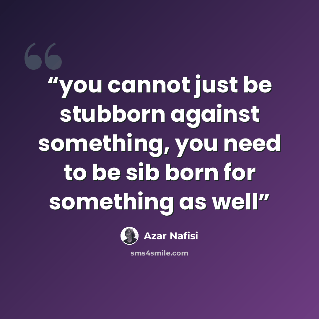 “you cannot just be stubborn against something, you need to be sib born for something as well” quote by Azar Nafisi