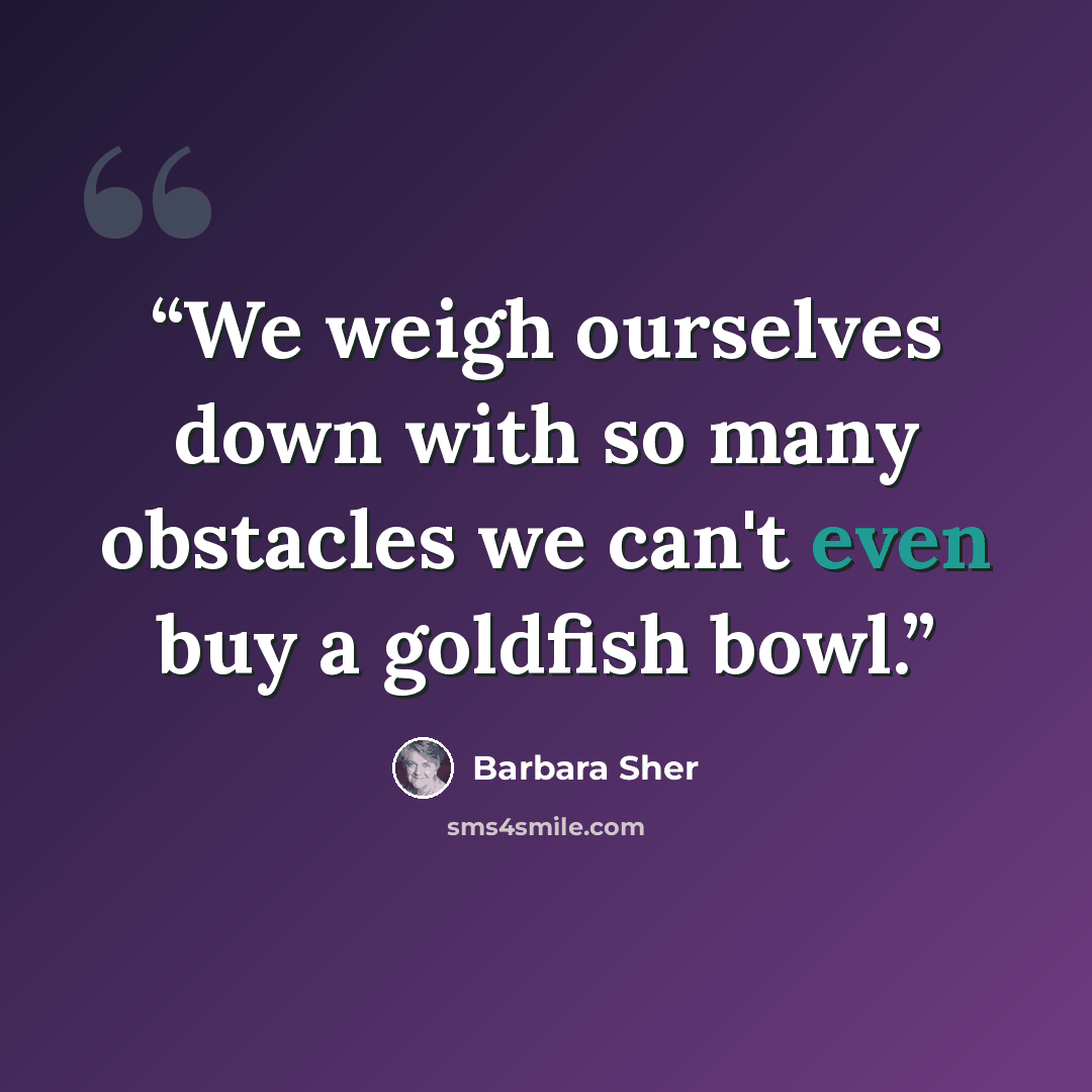 “We weigh ourselves down with so many obstacles we can't even buy a goldfish bowl.” quote by Barbara Sher