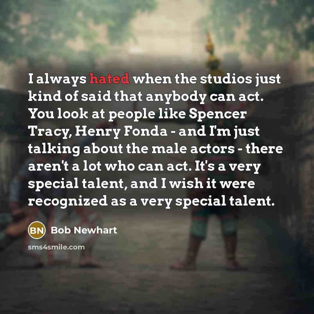 “I always hated when the studios just kind of said that anybody can act. You look at people like Spencer Tracy, Henry Fonda - and I'm just talking about the male actors - there aren't a lot who can act. It's a very special talent, and I wish it were recognized as a very special talent.” quote by Bob Newhart