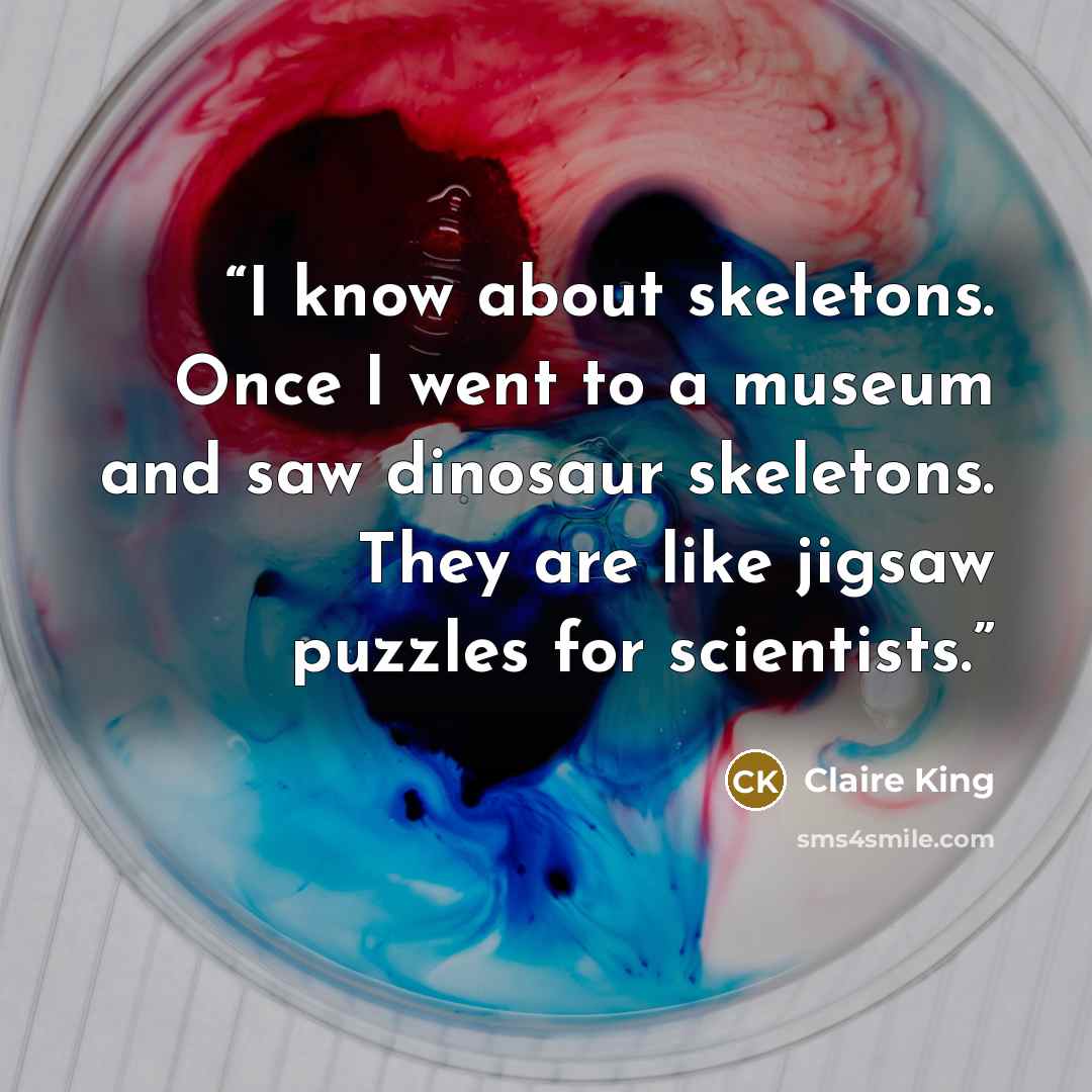 “I know about skeletons. Once I went to a museum and saw dinosaur skeletons. They are like jigsaw puzzles for scientists.” quote by Claire King