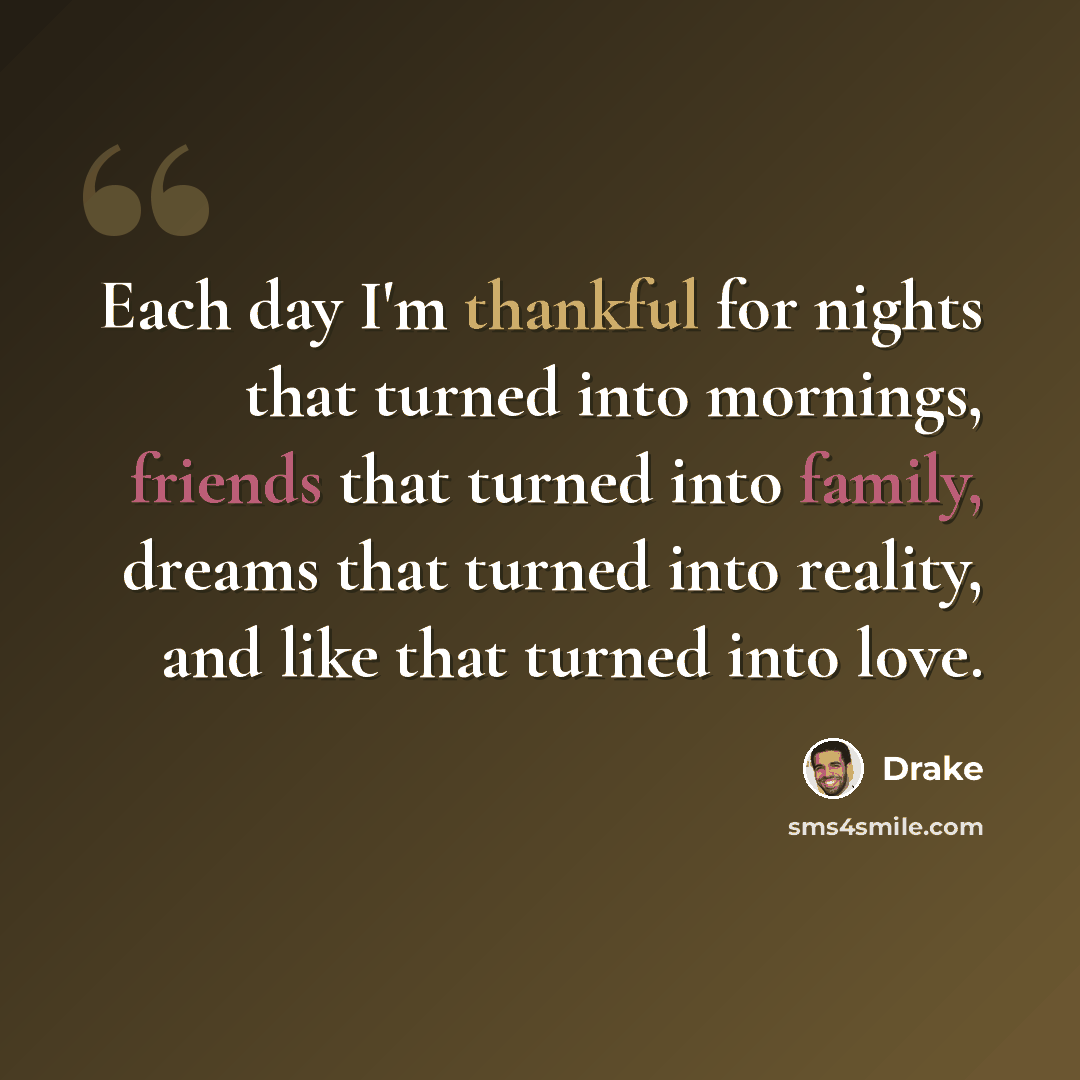 “Each day I'm thankful for nights that turned into mornings, friends that turned into family, dreams that turned into reality, and like that turned into love.” quote by Drake