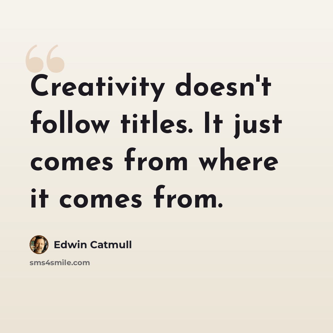 “Creativity doesn't follow titles. It just comes from where it comes from.” quote by Edwin Catmull