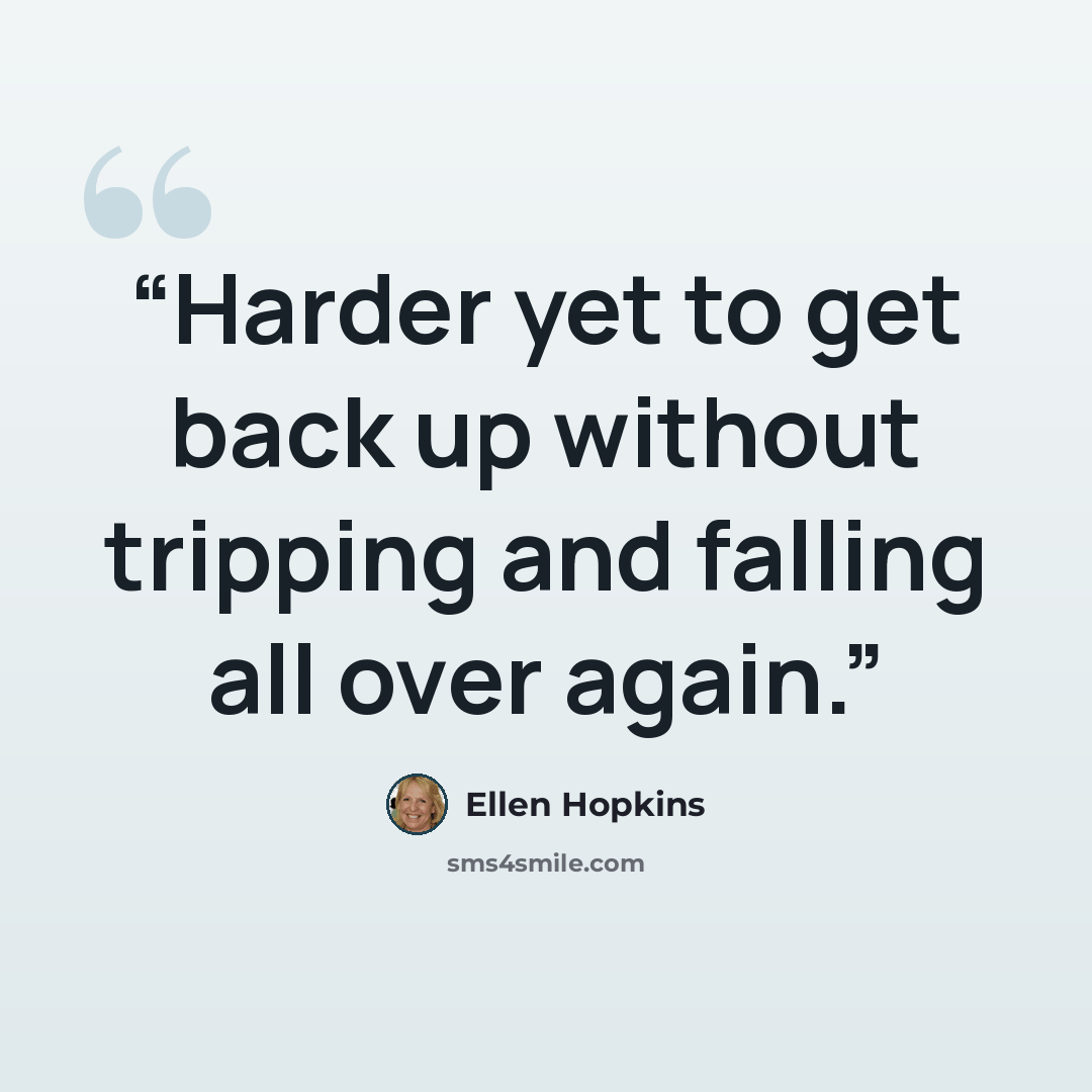 “Harder yet to get back up without tripping and falling all over again.” quote by Ellen Hopkins