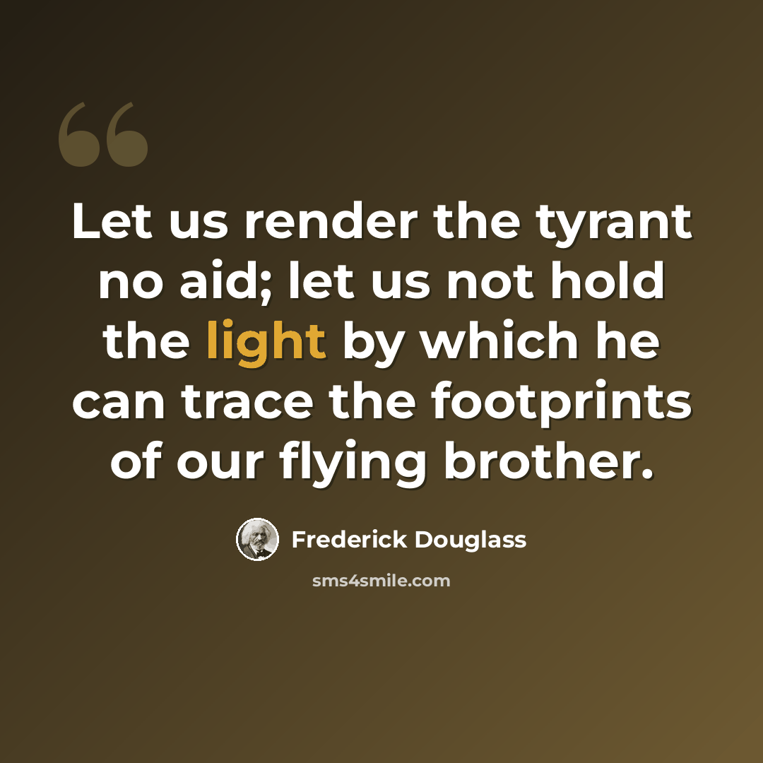 “Let us render the tyrant no aid; let us not hold the light by which he can trace the footprints of our flying brother.” quote by Frederick Douglass