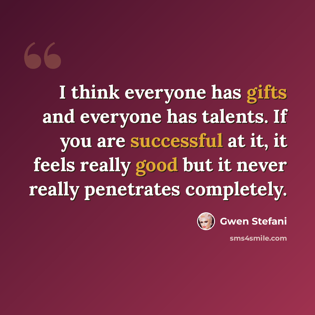 “I think everyone has gifts and everyone has talents. If you are successful at it, it feels really good but it never really penetrates completely.” quote by Gwen Stefani