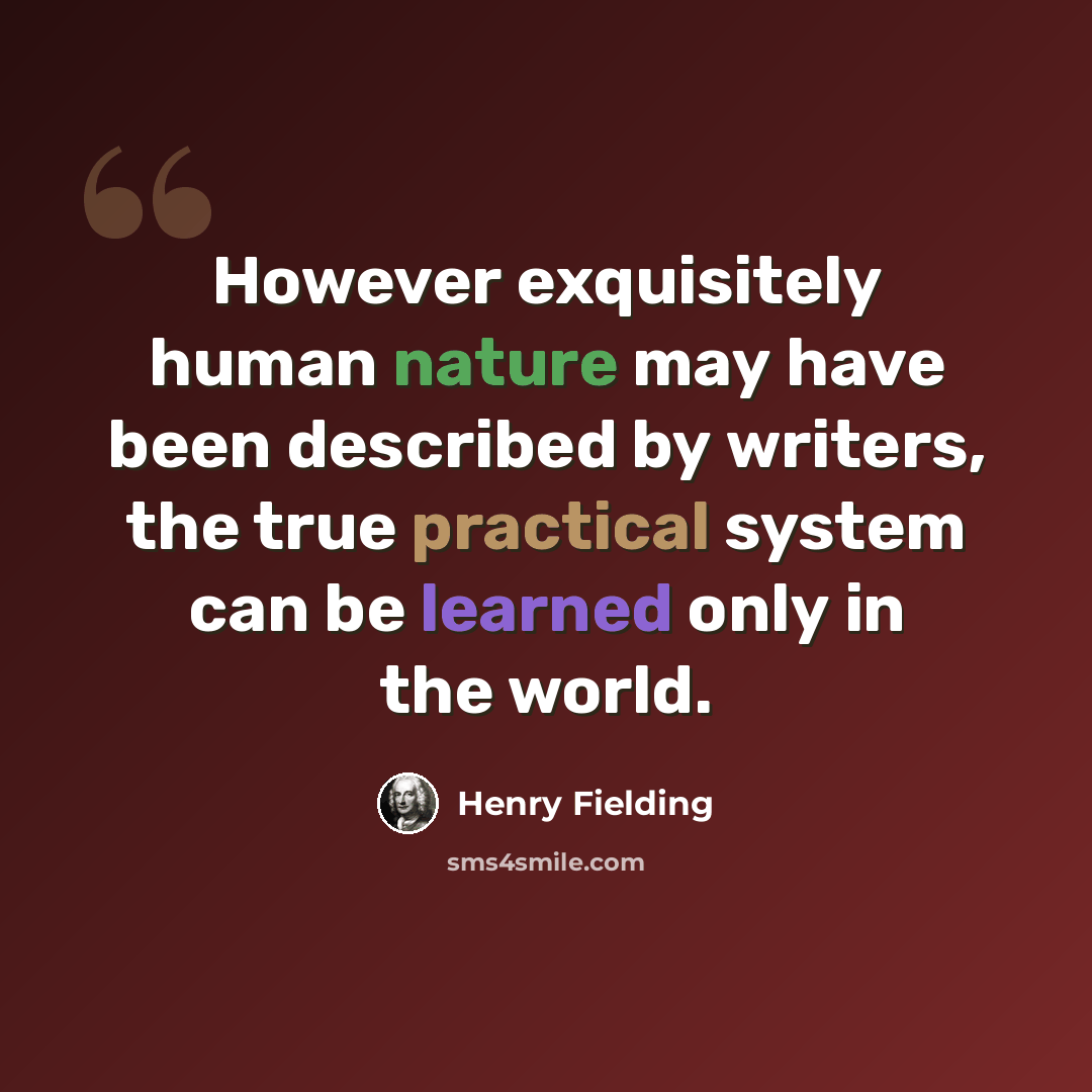 “However exquisitely human nature may have been described by writers, the true practical system can be learned only in the world.” quote by Henry Fielding