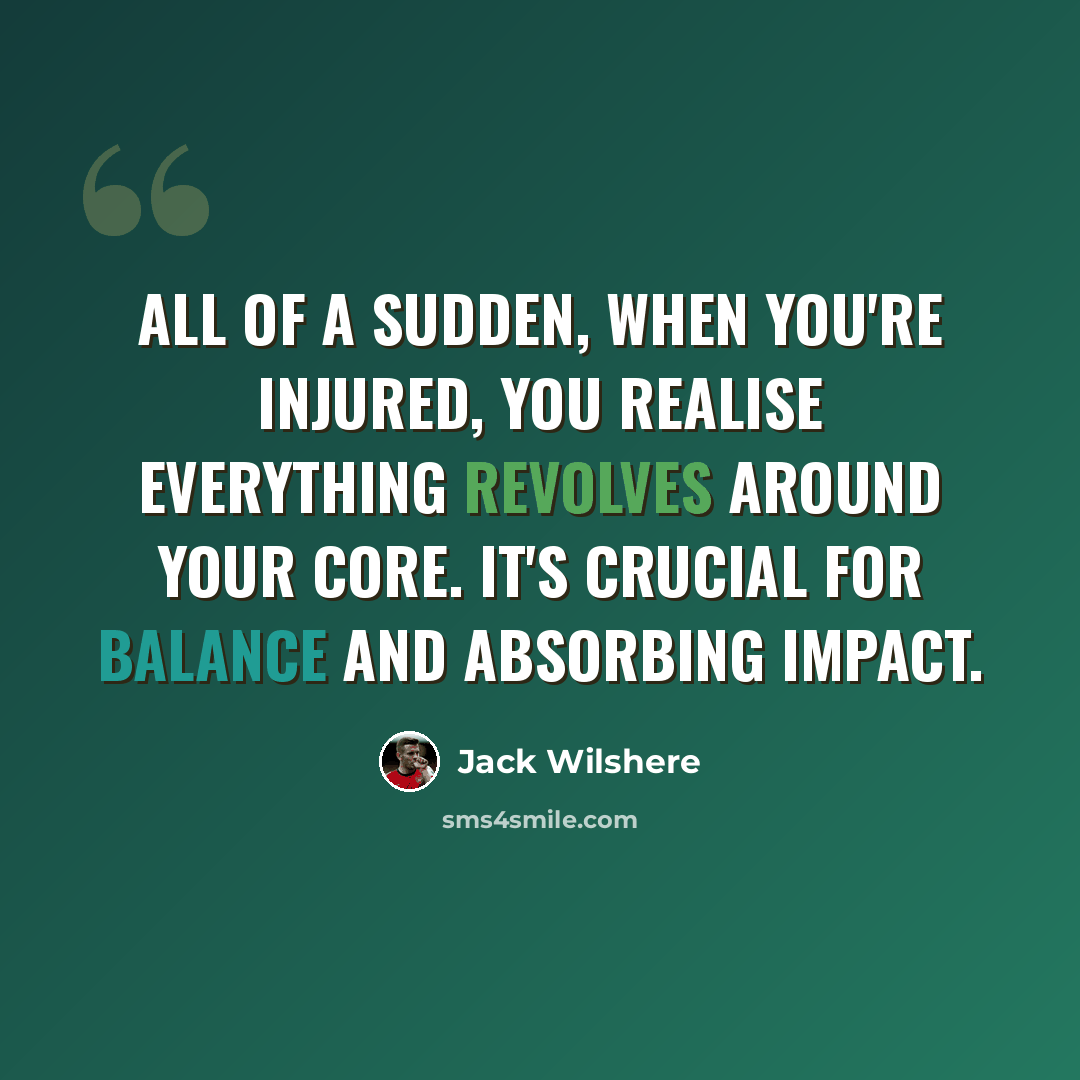 “All of a sudden, when you're injured, you realise everything revolves around your core. It's crucial for balance and absorbing impact.” quote by Jack Wilshere