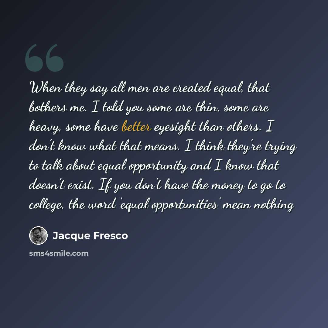 “When they say all men are created equal, that bothers me. I told you some are thin, some are heavy, some have better eyesight than others. I don't know what that means. I think they're trying to talk about equal opportunity and I know that doesn't exist. If you don't have the money to go to…” quote by Jacque Fresco