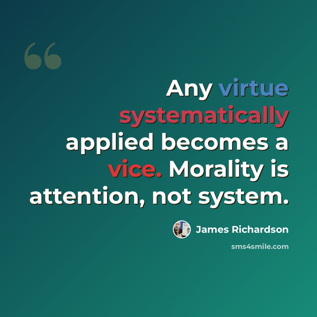 “Any virtue systematically applied becomes a vice. Morality is attention, not system.” quote by James Richardson
