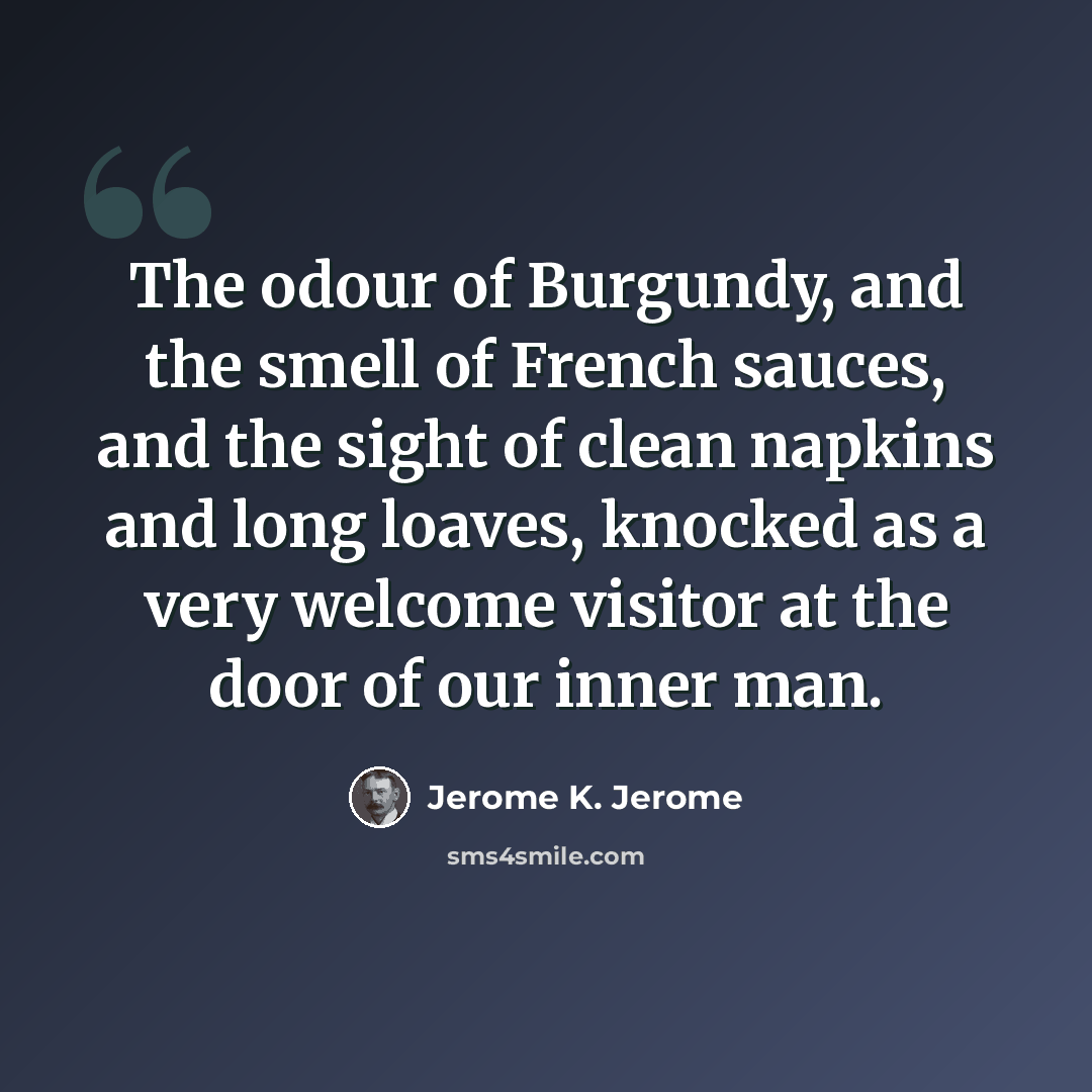 “The odour of Burgundy, and the smell of French sauces, and the sight of clean napkins and long loaves, knocked as a very welcome visitor at the door of our inner man.” quote by Jerome K. Jerome