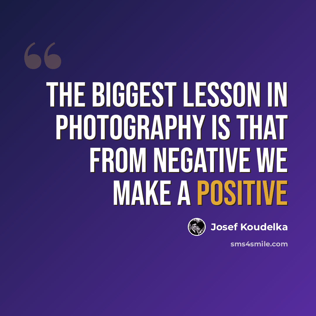 “The biggest lesson in photography is that from negative we make a positive” quote by Josef Koudelka