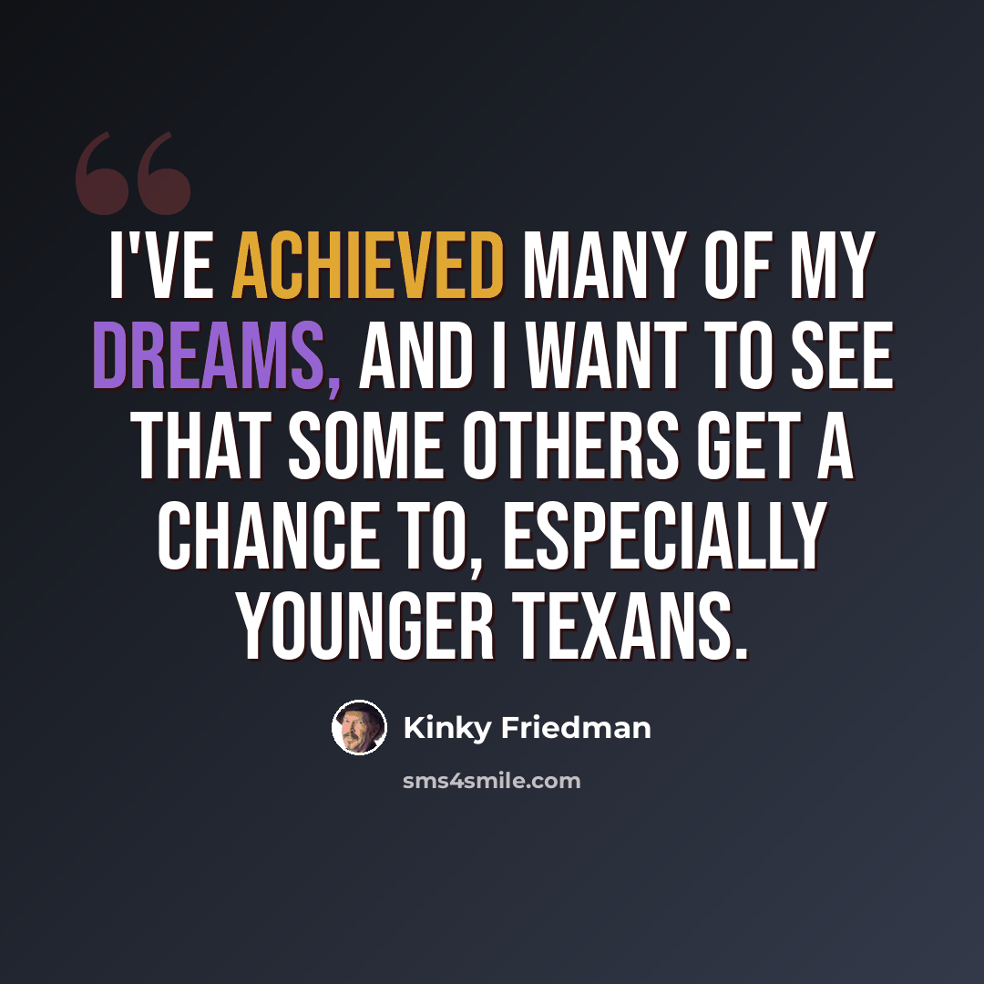 “I've achieved many of my dreams, and I want to see that some others get a chance to, especially younger Texans.” quote by Kinky Friedman