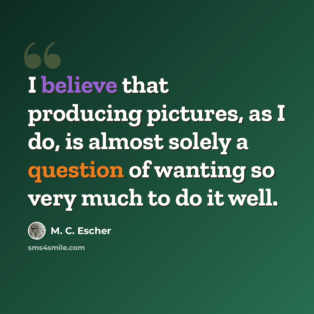 “I believe that producing pictures, as I do, is almost solely a question of wanting so very much to do it well.” quote by M. C. Escher