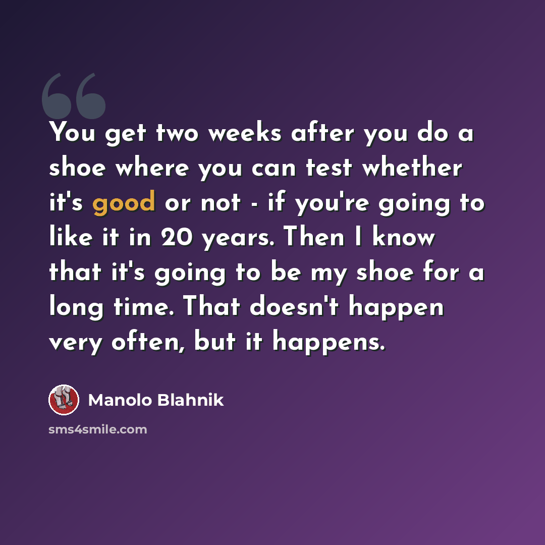 “You get two weeks after you do a shoe where you can test whether it's good or not - if you're going to like it in 20 years. Then I know that it's going to be my shoe for a long time. That doesn't happen very often, but it happens.” quote by Manolo Blahnik