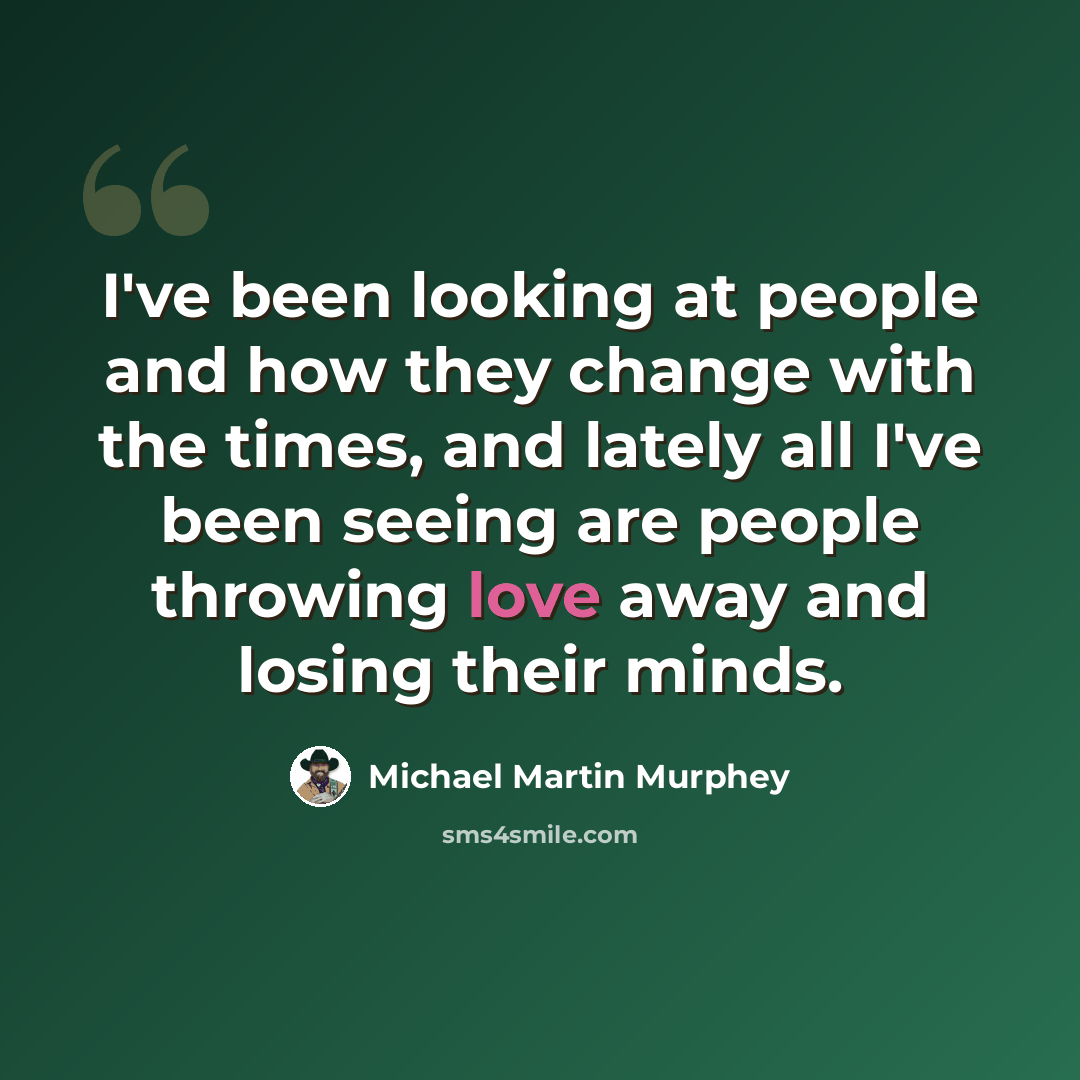 “I've been looking at people and how they change with the times, and lately all I've been seeing are people throwing love away and losing their minds.” quote by Michael Martin Murphey