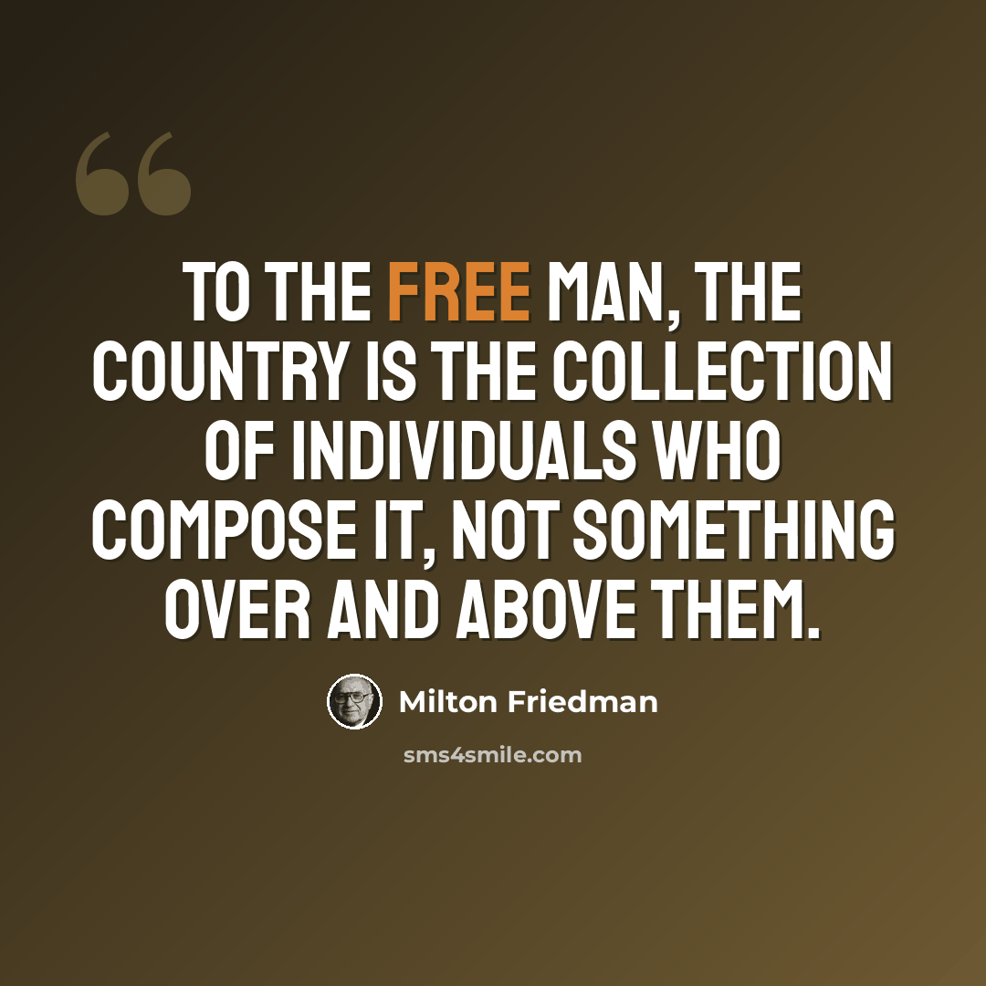 “To the free man, the country is the collection of individuals who compose it, not something over and above them.” quote by Milton Friedman