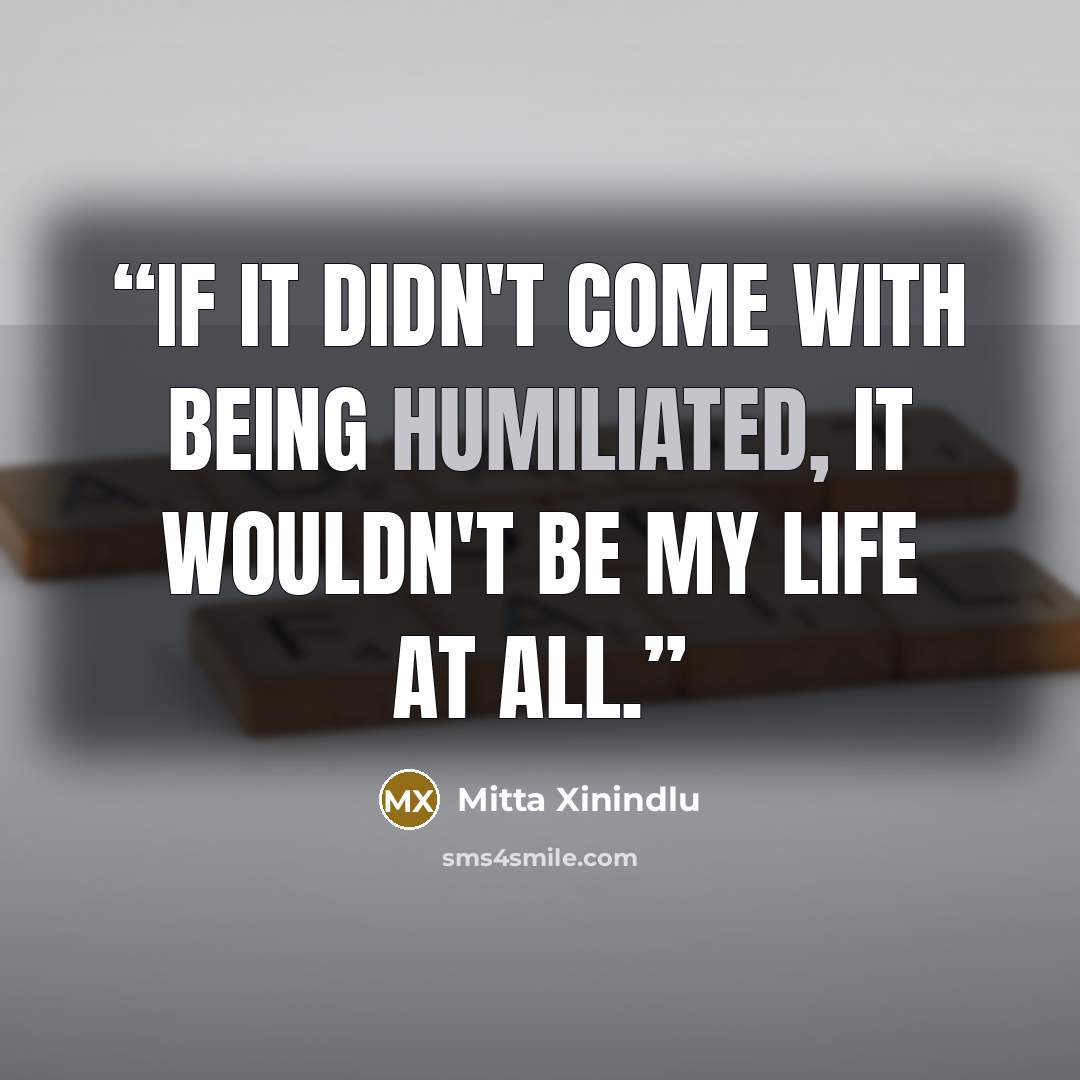 “If it didn't come with being humiliated, it wouldn't be my life at all.” quote by Mitta Xinindlu