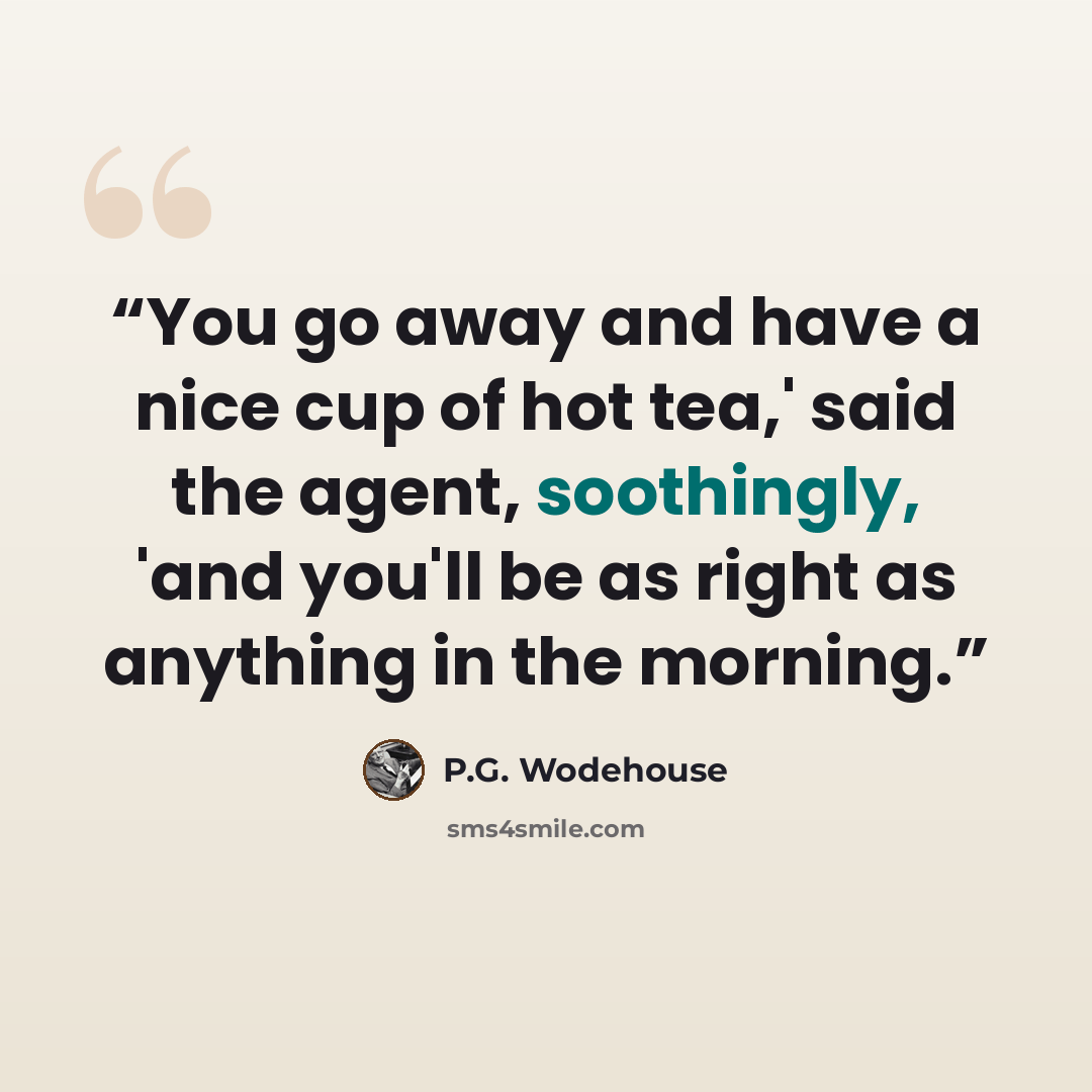 “You go away and have a nice cup of hot tea,' said the agent, soothingly, 'and you'll be as right as anything in the morning.” quote by P.G. Wodehouse