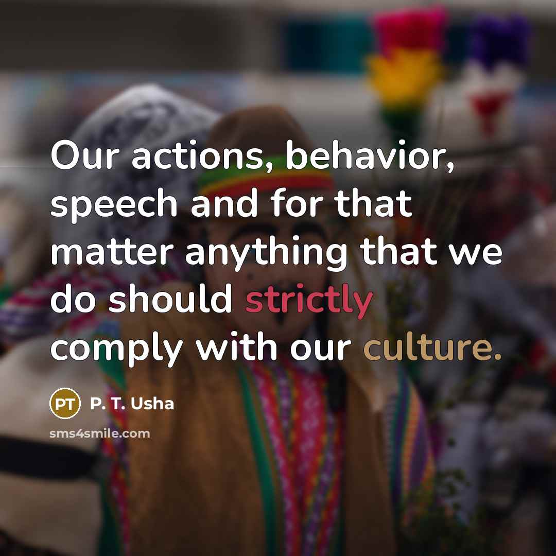 “Our actions, behavior, speech and for that matter anything that we do should strictly comply with our culture.” quote by P. T. Usha