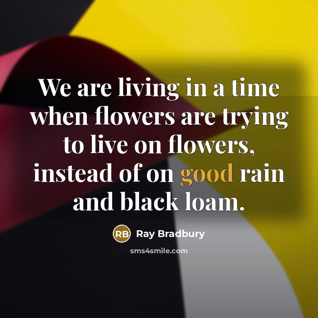 “We are living in a time when flowers are trying to live on flowers, instead of on good rain and black loam.” quote by Ray Bradbury