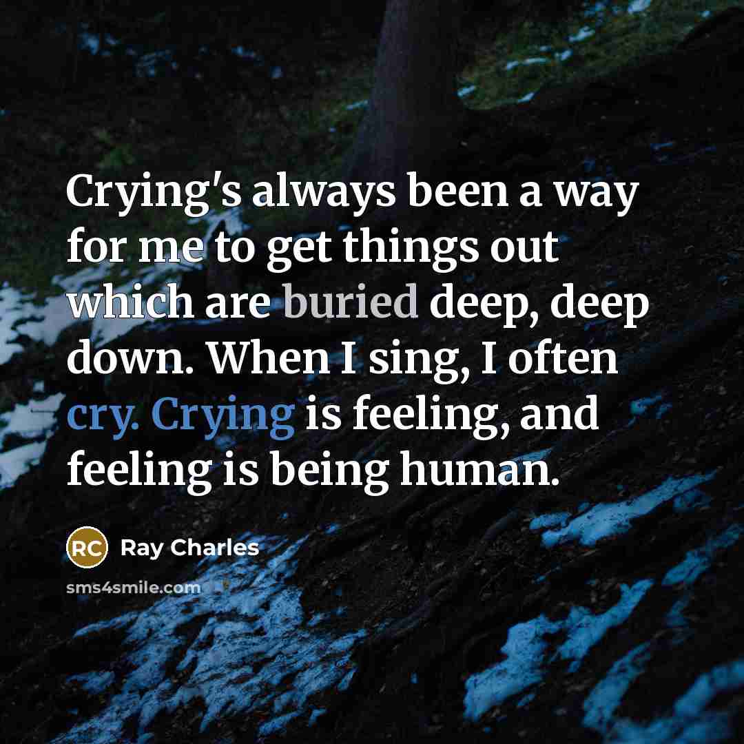 “Crying's always been a way for me to get things out which are buried deep, deep down. When I sing, I often cry. Crying is feeling, and feeling is being human.” quote by Ray Charles