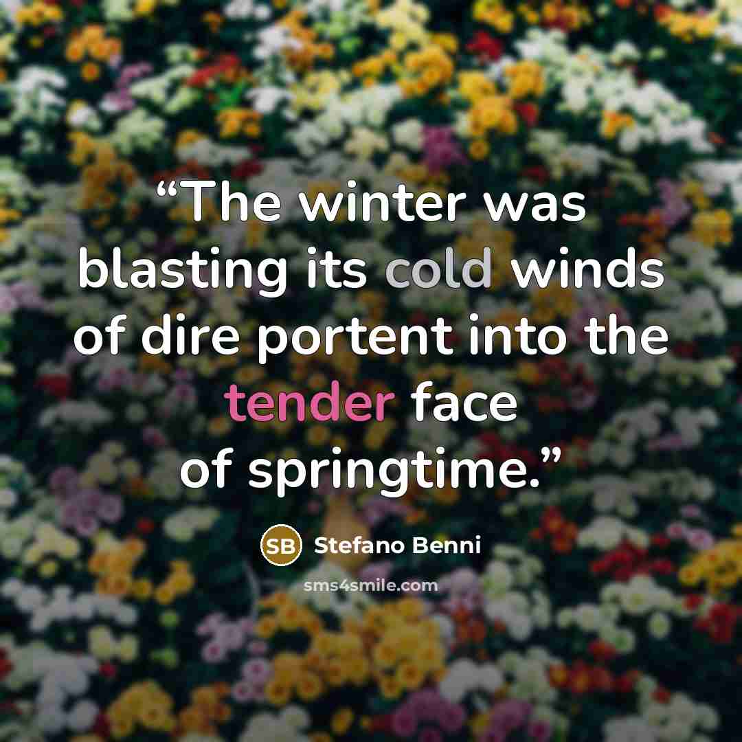 “The winter was blasting its cold winds of dire portent into the tender face of springtime.” quote by Stefano Benni