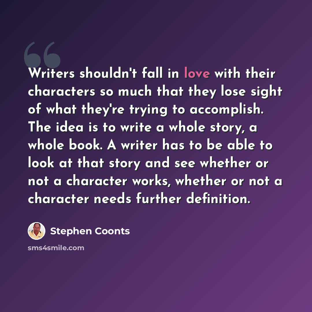 “Writers shouldn't fall in love with their characters so much that they lose sight of what they're trying to accomplish. The idea is to write a whole story, a whole book. A writer has to be able to look at that story and see whether or not a character works, whether or not a character needs further…” quote by Stephen Coonts