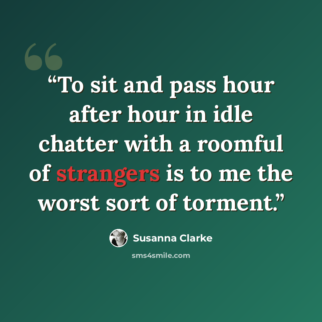 “To sit and pass hour after hour in idle chatter with a roomful of strangers is to me the worst sort of torment.” quote by Susanna Clarke