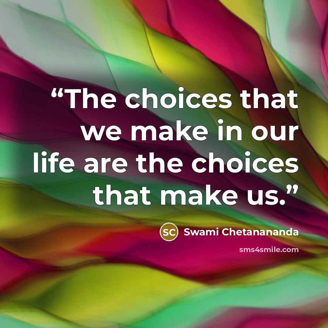 “The choices that we make in our life are the choices that make us.” quote by Swami Chetanananda