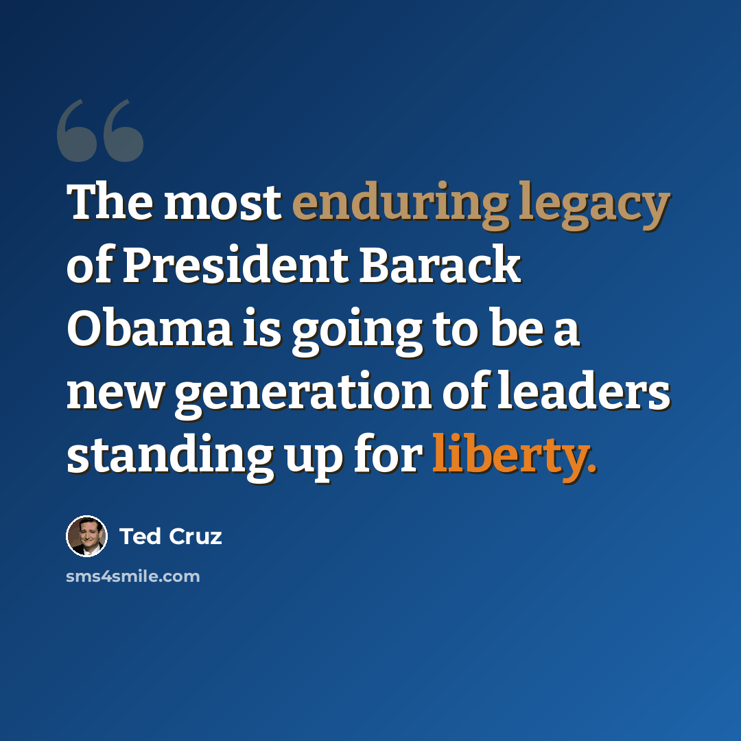 “The most enduring legacy of President Barack Obama is going to be a new generation of leaders standing up for liberty.” quote by Ted Cruz