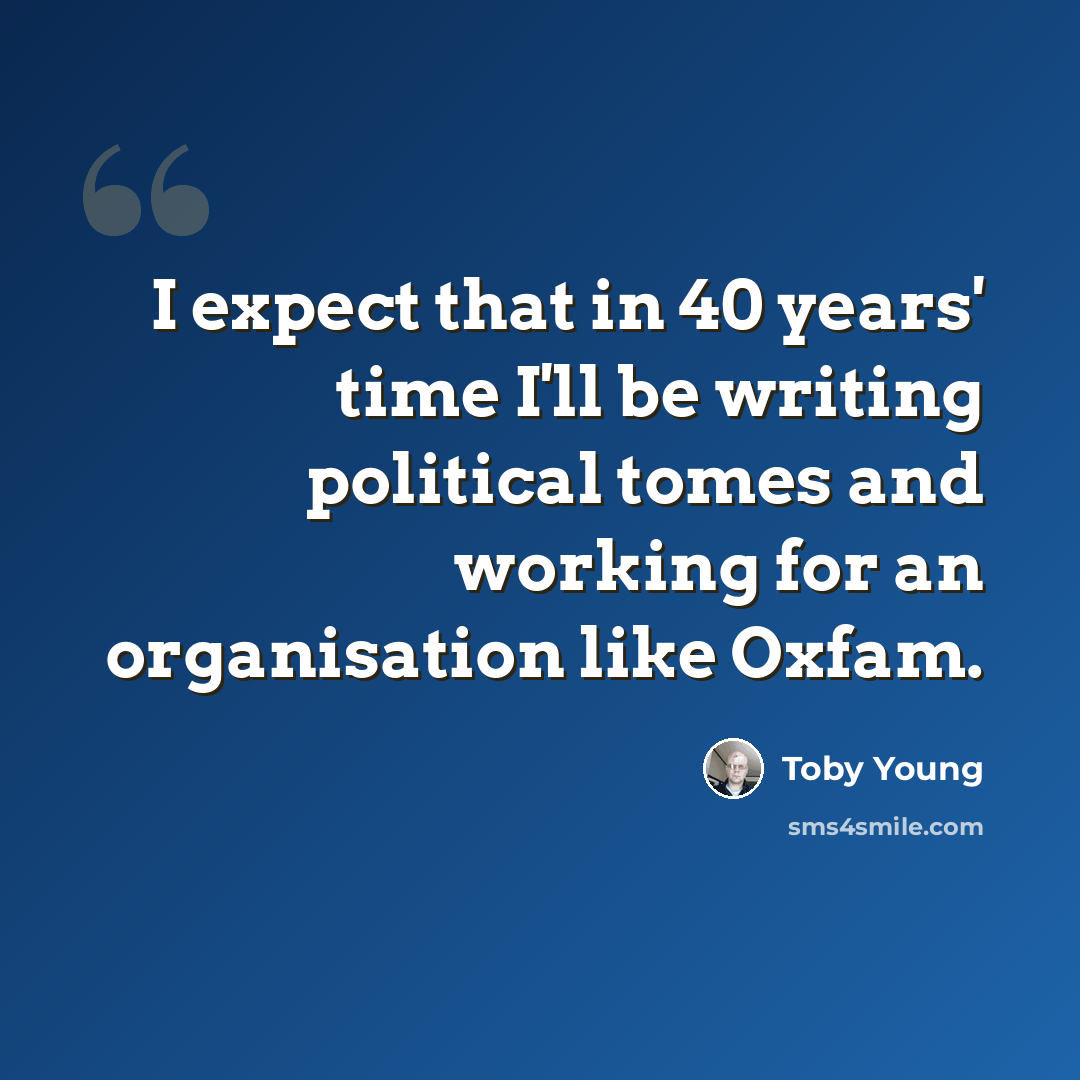 “I expect that in 40 years' time I'll be writing political tomes and working for an organisation like Oxfam.” quote by Toby Young