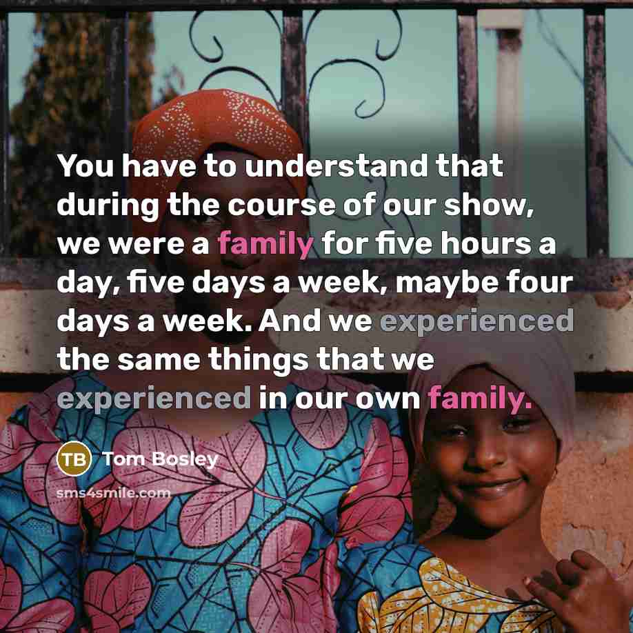 “You have to understand that during the course of our show, we were a family for five hours a day, five days a week, maybe four days a week. And we experienced the same things that we experienced in our own family.” quote by Tom Bosley