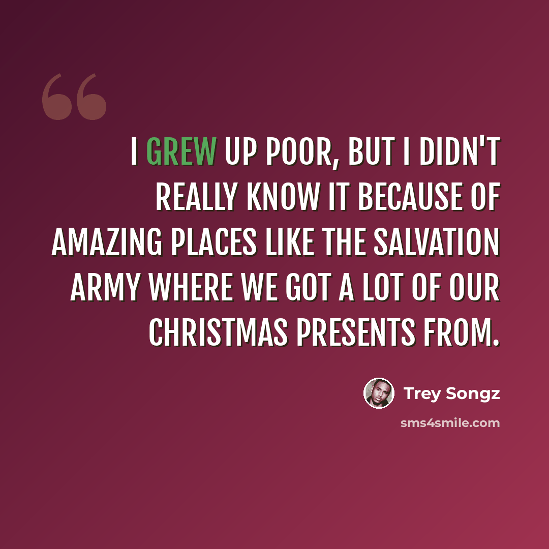 “I grew up poor, but I didn't really know it because of amazing places like the Salvation Army where we got a lot of our Christmas presents from.” quote by Trey Songz
