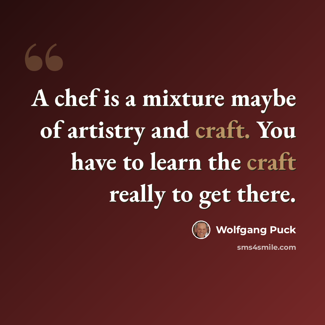 “A chef is a mixture maybe of artistry and craft. You have to learn the craft really to get there.” quote by Wolfgang Puck