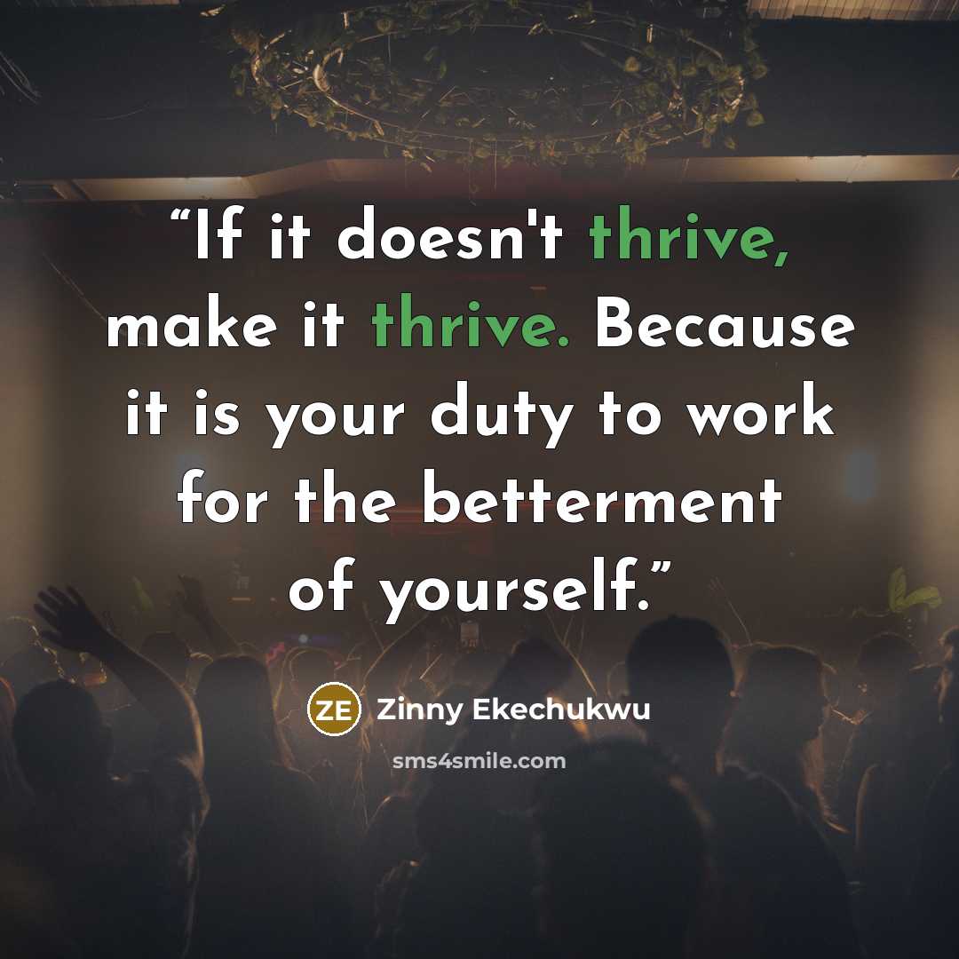 “If it doesn't thrive, make it thrive. Because it is your duty to work for the betterment of yourself.” quote by Zinny Ekechukwu