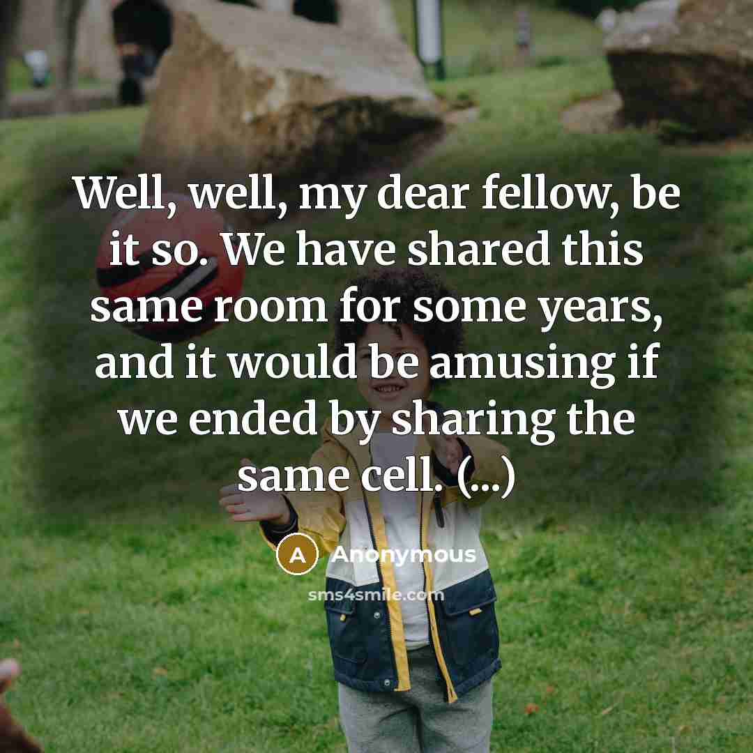 “Well, well, my dear fellow, be it so. We have shared this same room for some years, and it would be amusing if we ended by sharing the same cell. (...)” quote by Anonymous