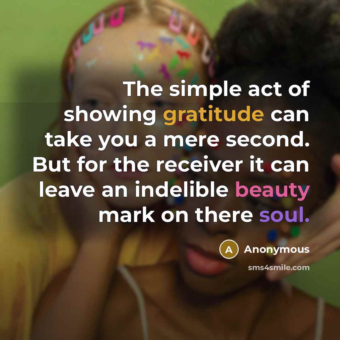 “The simple act of showing gratitude can take you a mere second. But for the receiver it can leave an indelible beauty mark on there soul.” quote by Anonymous