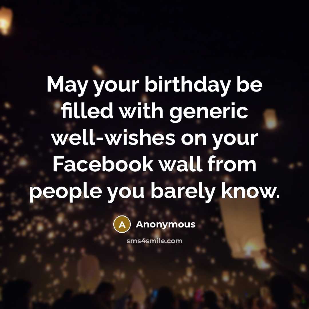 “May your birthday be filled with generic well-wishes on your Facebook wall from people you barely know.” quote by Anonymous